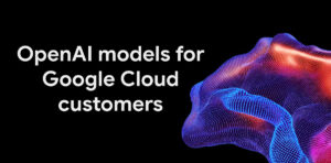 Google Cloud разширява избора на модели, предоставяйки тези на OpenAI на своите клиенти